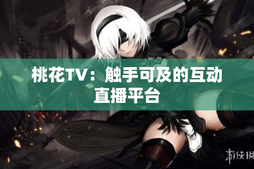 桃花TV：触手可及的互动直播平台