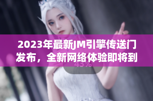 2023年最新JM引擎传送门发布，全新网络体验即将到来！