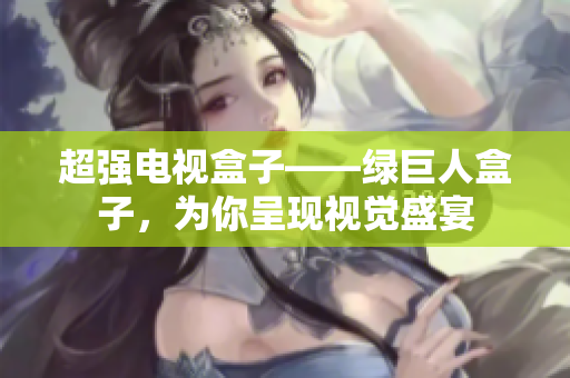 超强电视盒子——绿巨人盒子，为你呈现视觉盛宴