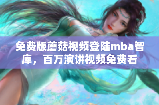 免费版蘑菇视频登陆mba智库，百万演讲视频免费看