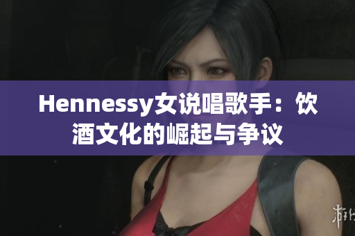 Hennessy女说唱歌手：饮酒文化的崛起与争议