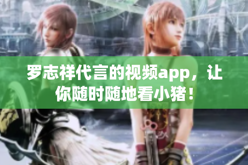 罗志祥代言的视频app，让你随时随地看小猪！
