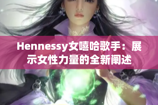 Hennessy女嘻哈歌手：展示女性力量的全新阐述