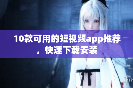 10款可用的短视频app推荐，快速下载安装