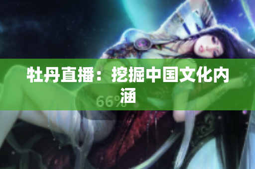 牡丹直播：挖掘中国文化内涵