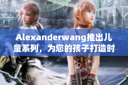 Alexanderwang推出儿童系列，为您的孩子打造时尚造型