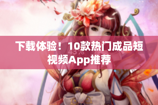 下载体验！10款热门成品短视频App推荐