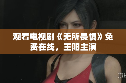 观看电视剧《无所畏惧》免费在线，王阳主演