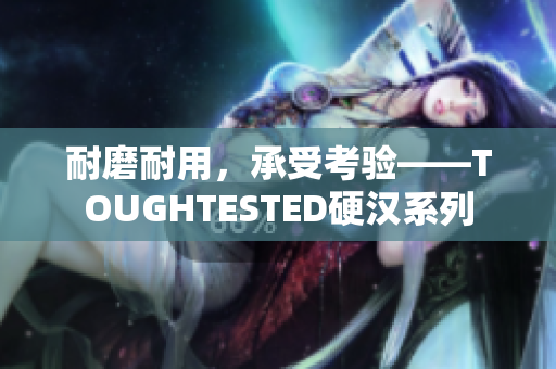 耐磨耐用，承受考验——TOUGHTESTED硬汉系列