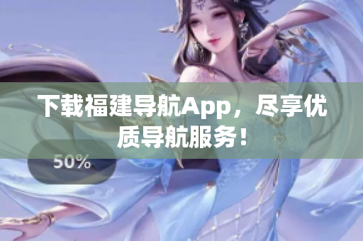下载福建导航App，尽享优质导航服务！