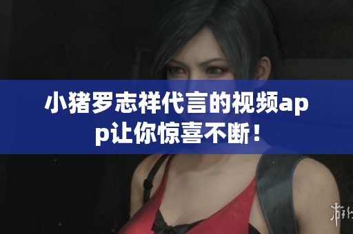 小猪罗志祥代言的视频app让你惊喜不断！