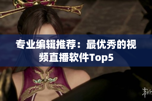 专业编辑推荐：最优秀的视频直播软件Top5