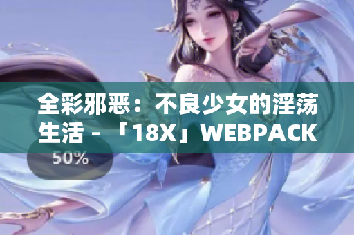 全彩邪恶：不良少女的淫荡生活 - 「18X」WEBPACKREWRITE