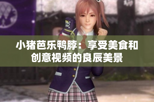 小猪芭乐鸭脖：享受美食和创意视频的良辰美景