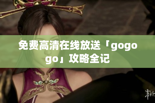 免费高清在线放送「gogogo」攻略全记