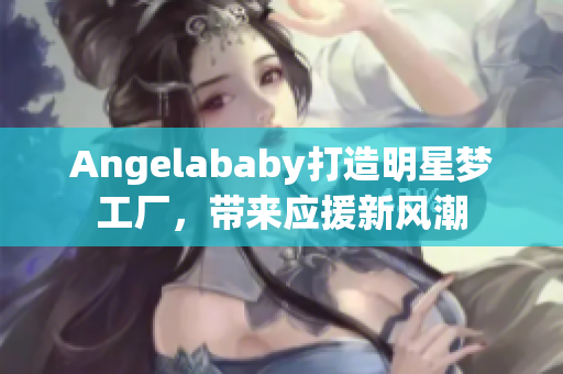 Angelababy打造明星梦工厂，带来应援新风潮