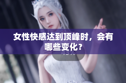 女性快感达到顶峰时，会有哪些变化？