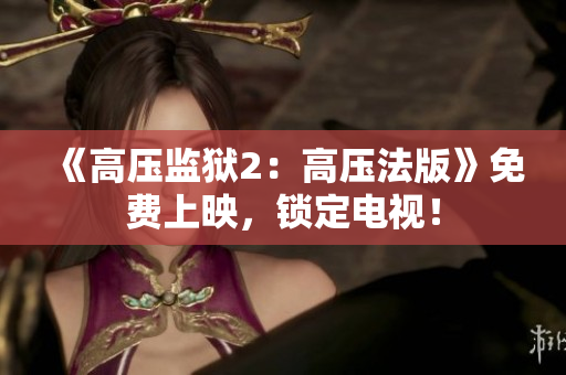 《高压监狱2：高压法版》免费上映，锁定电视！