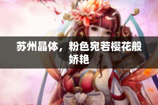 苏州晶体，粉色宛若樱花般娇艳