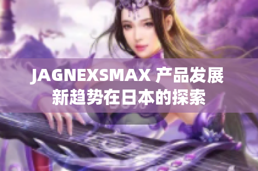 JAGNEXSMAX 产品发展新趋势在日本的探索