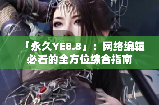 「永久YE8.8」：网络编辑必看的全方位综合指南