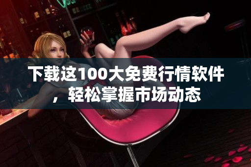 下载这100大免费行情软件，轻松掌握市场动态