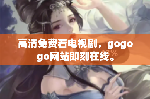 高清免费看电视剧，gogogo网站即刻在线。