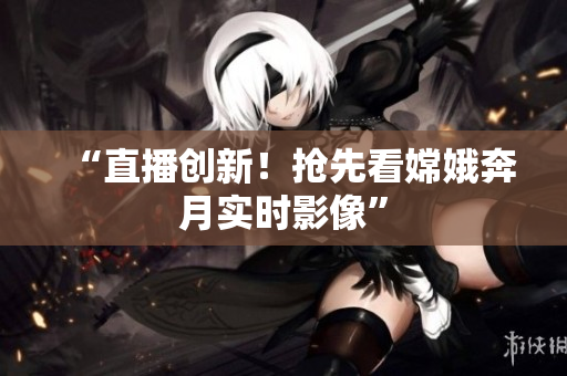 “直播创新！抢先看嫦娥奔月实时影像”