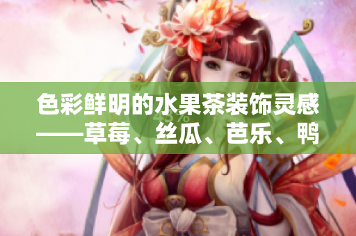 色彩鲜明的水果茶装饰灵感——草莓、丝瓜、芭乐、鸭脖