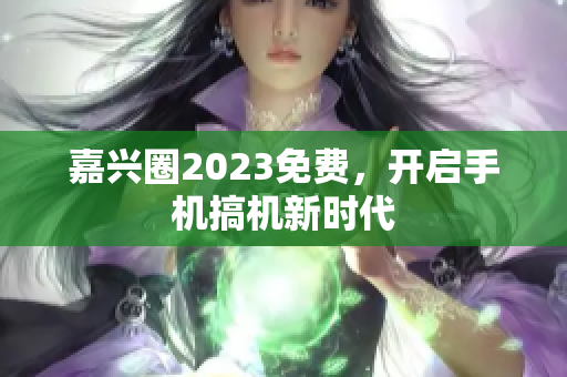 嘉兴圈2023免费，开启手机搞机新时代
