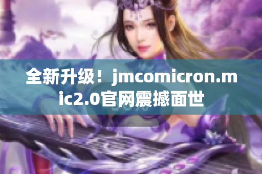 全新升级！jmcomicron.mic2.0官网震撼面世