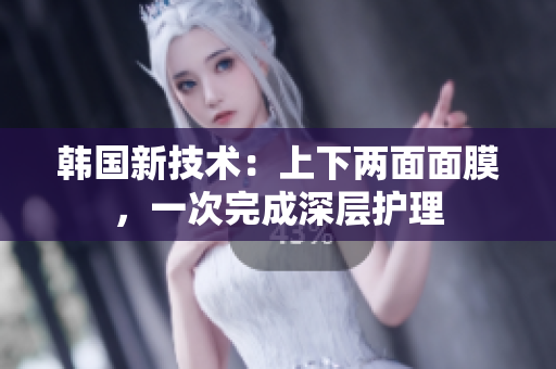 韩国新技术：上下两面面膜，一次完成深层护理