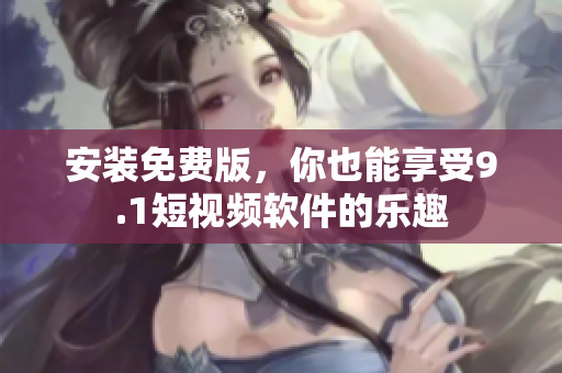 安装免费版，你也能享受9.1短视频软件的乐趣