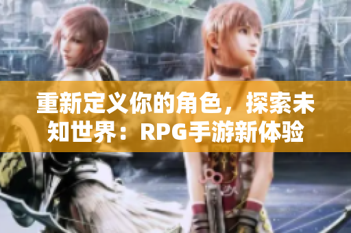 重新定义你的角色，探索未知世界：RPG手游新体验
