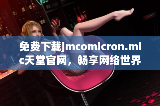 免费下载jmcomicron.mic天堂官网，畅享网络世界
