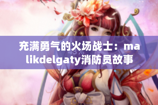 充满勇气的火场战士：malikdelgaty消防员故事