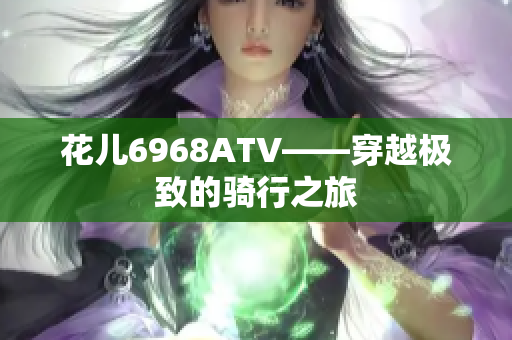 花儿6968ATV——穿越极致的骑行之旅