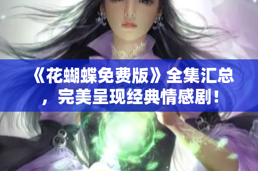《花蝴蝶免费版》全集汇总，完美呈现经典情感剧！