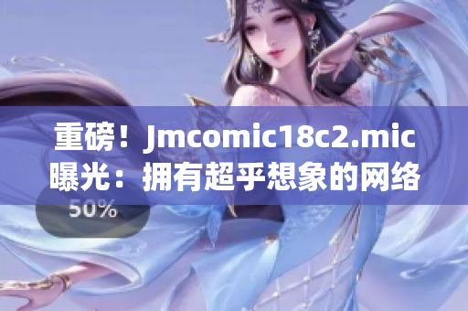 重磅！Jmcomic18c2.mic曝光：拥有超乎想象的网络魔力！
