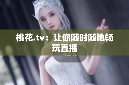 桃花.tv：让你随时随地畅玩直播