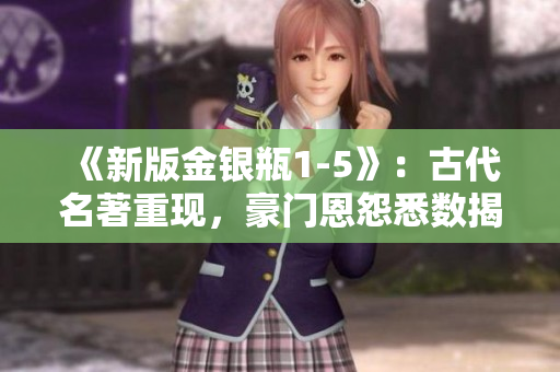 《新版金银瓶1-5》：古代名著重现，豪门恩怨悉数揭示