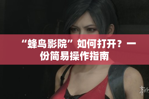 “蜂鸟影院”如何打开？一份简易操作指南