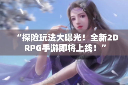 “探险玩法大曝光！全新2D RPG手游即将上线！”