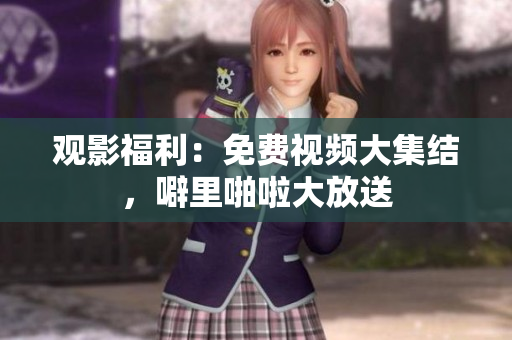 观影福利：免费视频大集结，噼里啪啦大放送