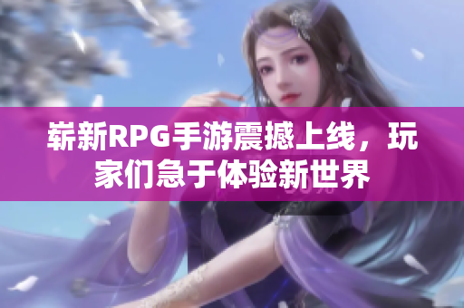 崭新RPG手游震撼上线，玩家们急于体验新世界