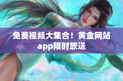 免费视频大集合！黄金网站app限时放送