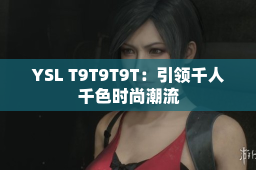 YSL T9T9T9T：引领千人千色时尚潮流