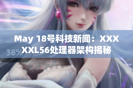 May 18号科技新闻：XXXXXL56处理器架构揭秘