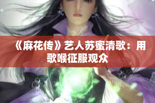 《麻花传》艺人苏蜜清歌：用歌喉征服观众