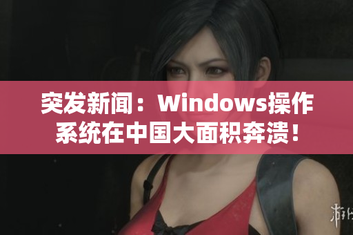 突发新闻：Windows操作系统在中国大面积奔溃！